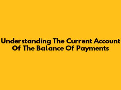 Understanding The Current Account Of The Balance Of Payments