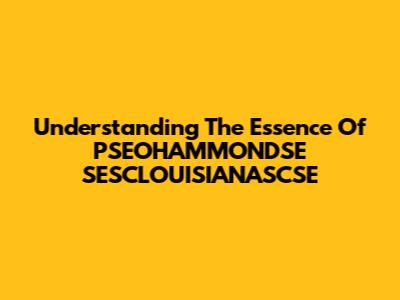 Understanding The Essence Of PSEOHAMMONDSE SESCLOUISIANASCSE