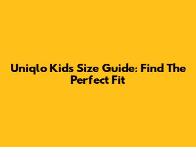 Uniqlo Kids Size Guide: Find The Perfect Fit