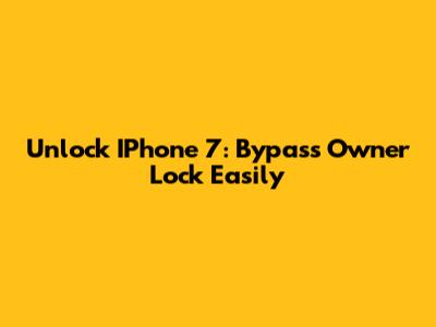 Unlock IPhone 7: Bypass Owner Lock Easily