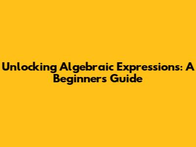 Unlocking Algebraic Expressions: A Beginner's Guide