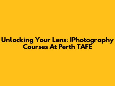 Unlocking Your Lens: IPhotography Courses At Perth TAFE