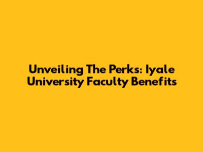 Unveiling The Perks: Iyale University Faculty Benefits