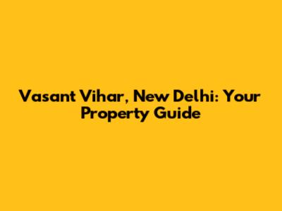Vasant Vihar, New Delhi: Your Property Guide