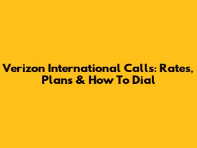 Verizon International Calls: Rates, Plans & How To Dial