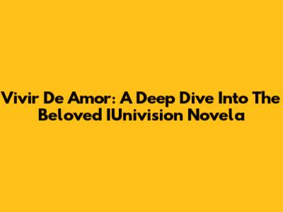 Vivir De Amor: A Deep Dive Into The Beloved IUnivision Novela