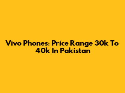 Vivo Phones: Price Range 30k To 40k In Pakistan