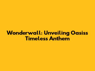 Wonderwall: Unveiling Oasis's Timeless Anthem
