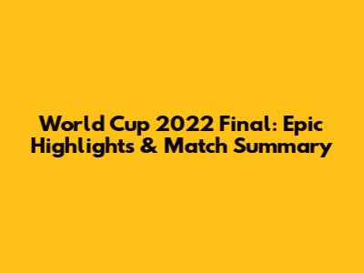 World Cup 2022 Final: Epic Highlights & Match Summary