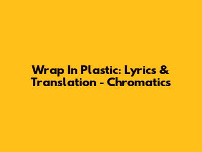 Wrap In Plastic: Lyrics & Translation - Chromatics