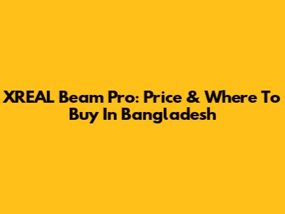 XREAL Beam Pro: Price & Where To Buy In Bangladesh