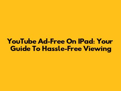 YouTube Ad-Free On IPad: Your Guide To Hassle-Free Viewing