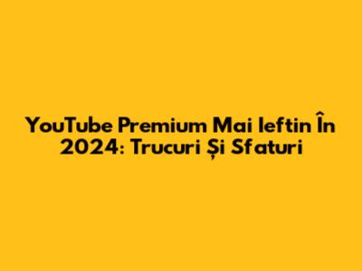 YouTube Premium Mai Ieftin În 2024: Trucuri Și Sfaturi
