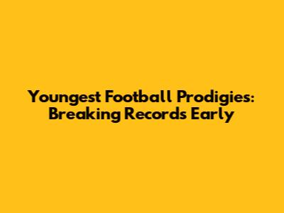 Youngest Football Prodigies: Breaking Records Early