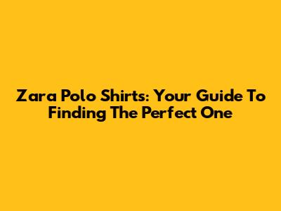 Zara Polo Shirts: Your Guide To Finding The Perfect One